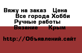 Вяжу на заказ › Цена ­ 800 - Все города Хобби. Ручные работы » Вязание   . Крым